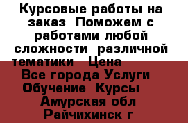 Курсовые работы на заказ. Поможем с работами любой сложности, различной тематики › Цена ­ 1 800 - Все города Услуги » Обучение. Курсы   . Амурская обл.,Райчихинск г.